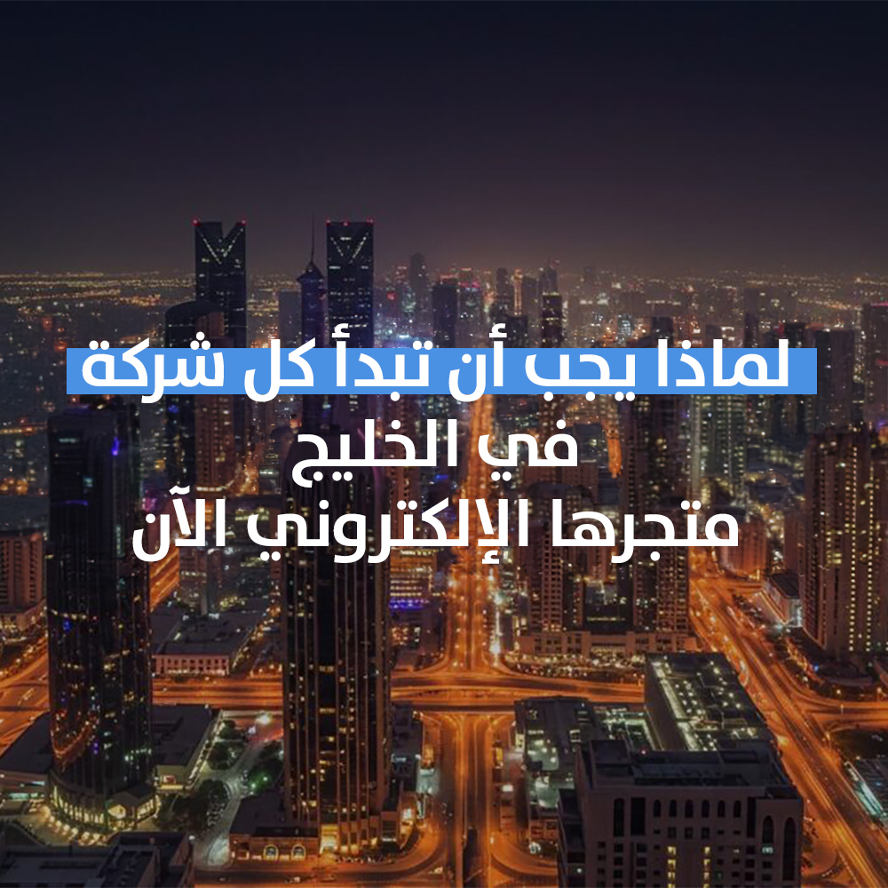 لماذا يجب أن تبدأ كل شركة في الخليج متجرها الإلكتروني الآن