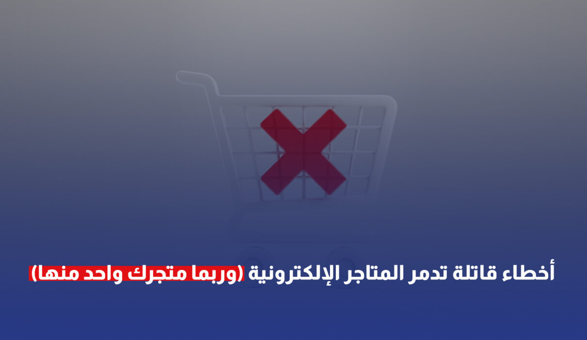 أخطاء قاتلة تدمر المتاجر الإلكترونية (وربما متجرك واحد منها)